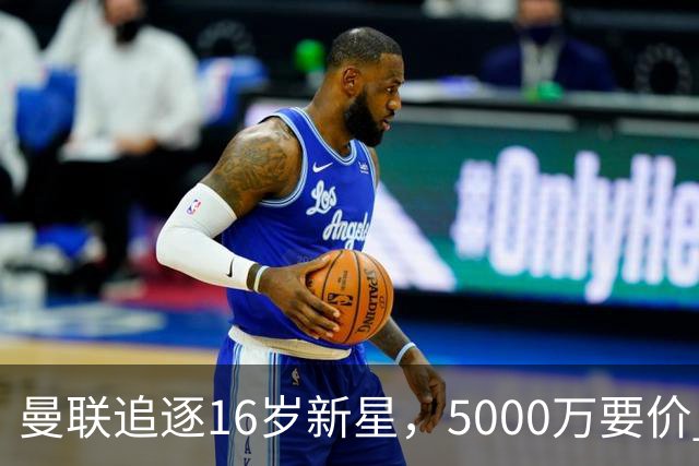 曼联追逐16岁新星，5000万要价 但2027年才能走人