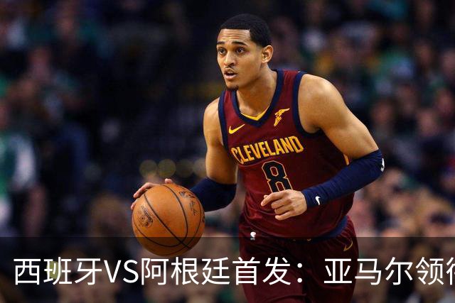 西班牙VS阿根廷首发：亚马尔领衔 德保罗蒙铁尔出战
